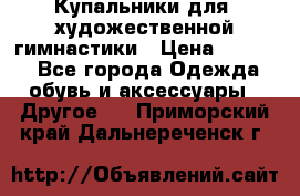Купальники для  художественной гимнастики › Цена ­ 8 500 - Все города Одежда, обувь и аксессуары » Другое   . Приморский край,Дальнереченск г.